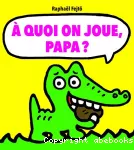 A quoi on joue, papa ?
